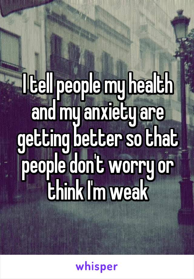 I tell people my health and my anxiety are getting better so that people don't worry or think I'm weak