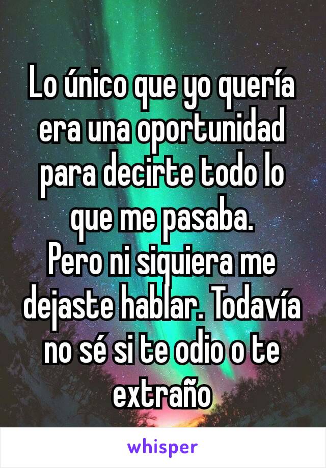 Lo único que yo quería era una oportunidad para decirte todo lo que me pasaba.
Pero ni siquiera me dejaste hablar. Todavía no sé si te odio o te extraño