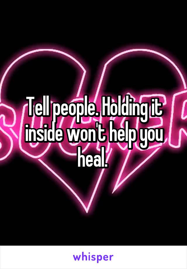 Tell people. Holding it inside won't help you heal. 