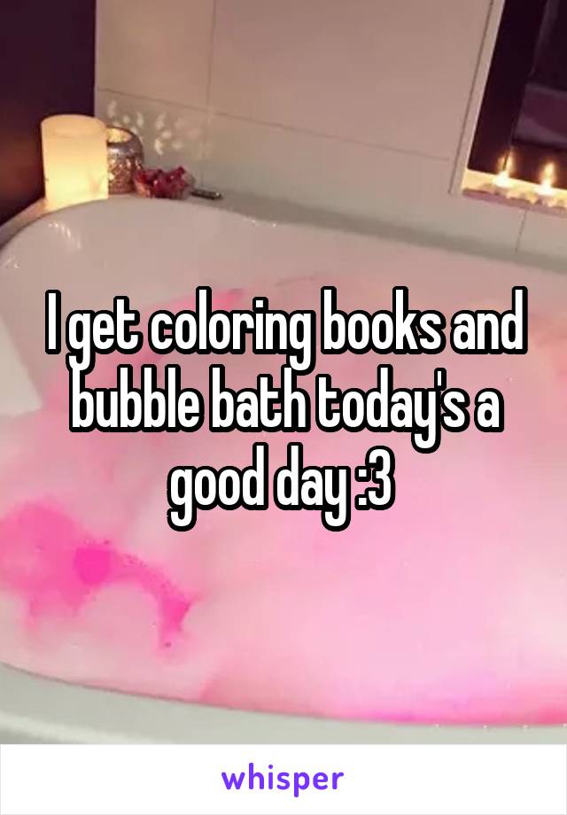 I get coloring books and bubble bath today's a good day :3 