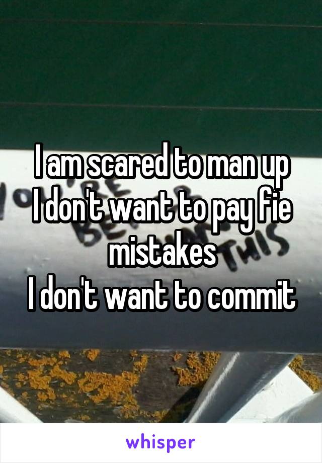 I am scared to man up
I don't want to pay fie mistakes
I don't want to commit