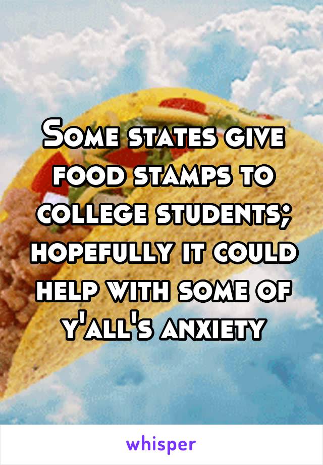 Some states give food stamps to college students; hopefully it could help with some of y'all's anxiety