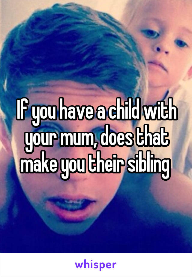 If you have a child with your mum, does that make you their sibling 