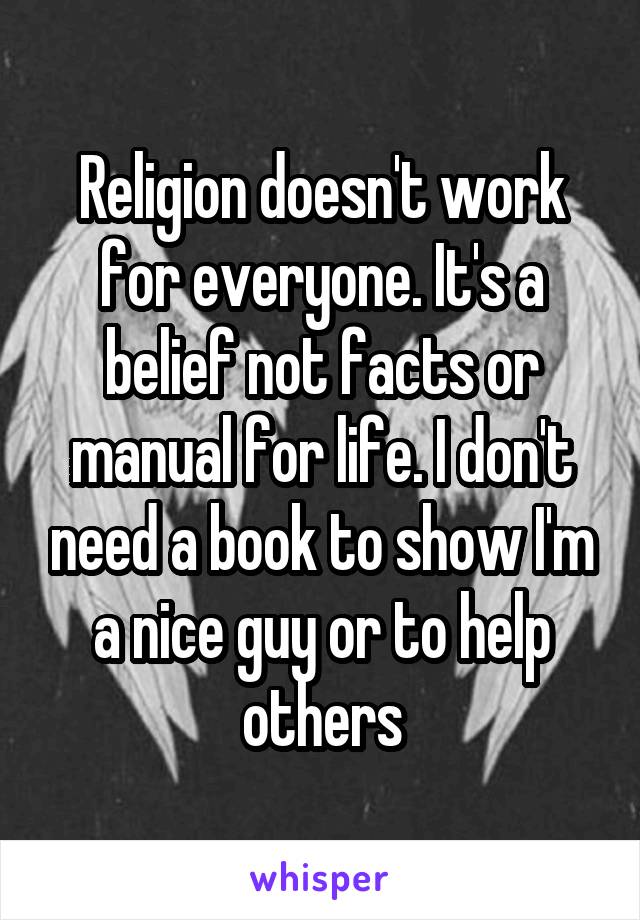 Religion doesn't work for everyone. It's a belief not facts or manual for life. I don't need a book to show I'm a nice guy or to help others