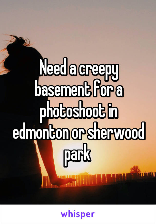 Need a creepy basement for a photoshoot in edmonton or sherwood park 