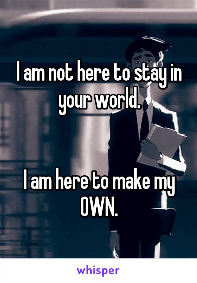 I am not here to stay in your world.


I am here to make my OWN.