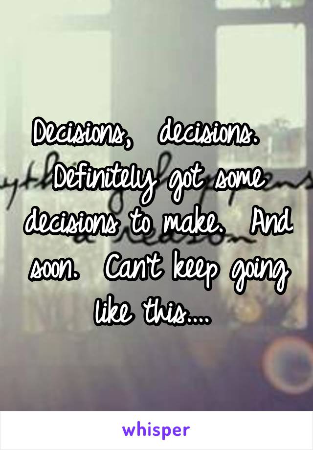 Decisions,  decisions.   Definitely got some decisions to make.  And soon.  Can't keep going like this.... 