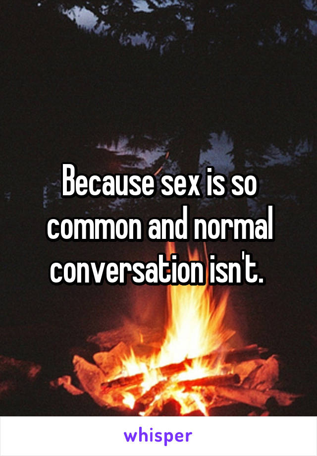 Because sex is so common and normal conversation isn't. 