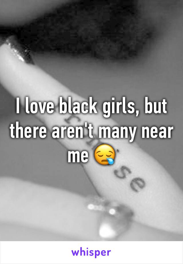 I love black girls, but there aren't many near me 😪