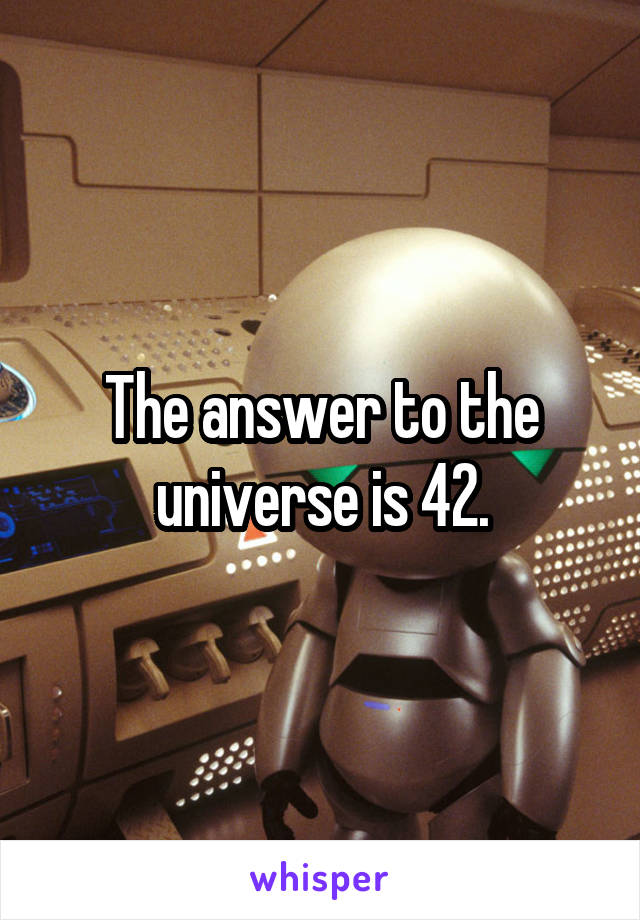 The answer to the universe is 42.