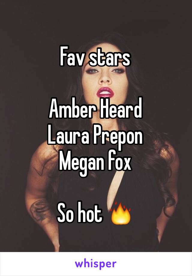 Fav stars 

Amber Heard
Laura Prepon
Megan fox 

So hot 🔥