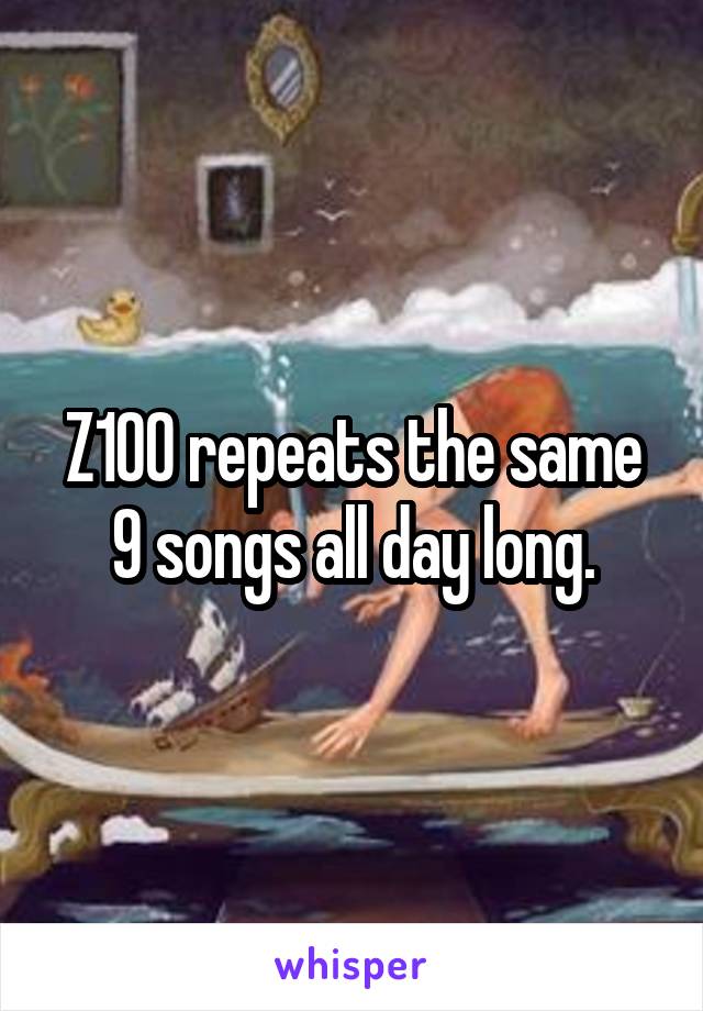 Z100 repeats the same 9 songs all day long.