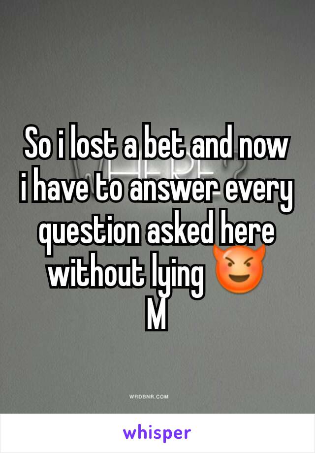 So i lost a bet and now i have to answer every question asked here without lying 😈
M