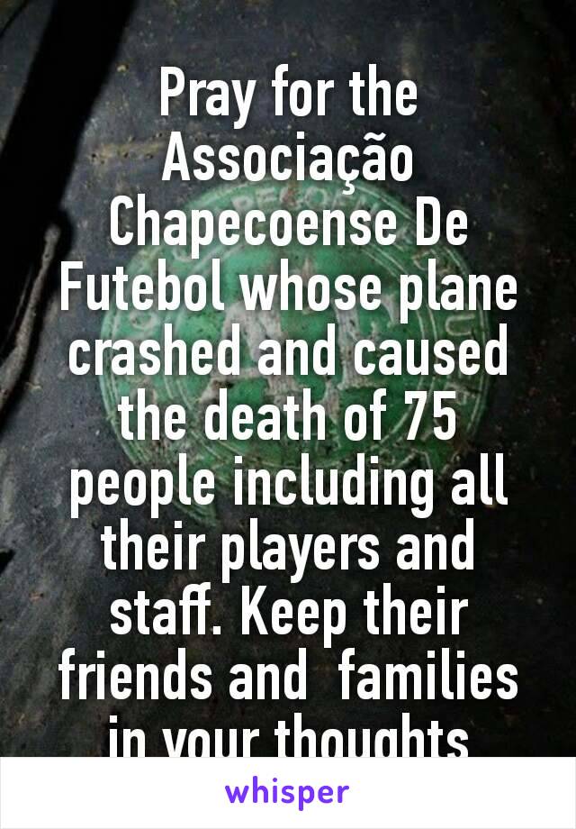 Pray for the Associação Chapecoense De Futebol whose plane crashed and caused the death of 75 people including all their players and staff. Keep their friends and  families in your thoughts