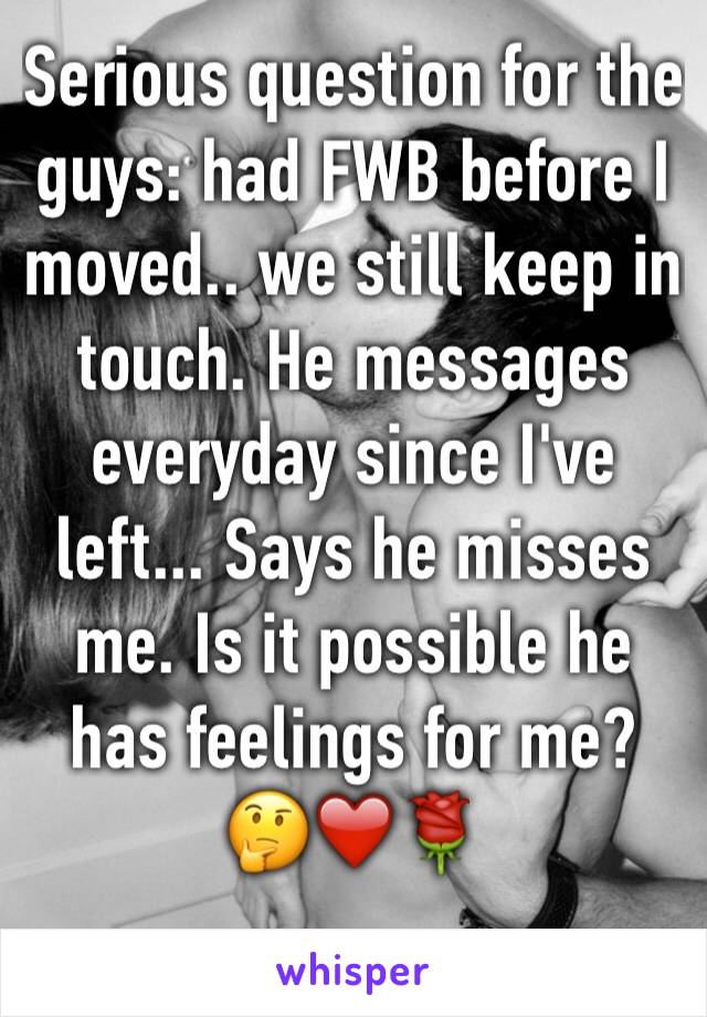 Serious question for the guys: had FWB before I moved.. we still keep in touch. He messages everyday since I've left... Says he misses me. Is it possible he has feelings for me? 🤔❤️🌹