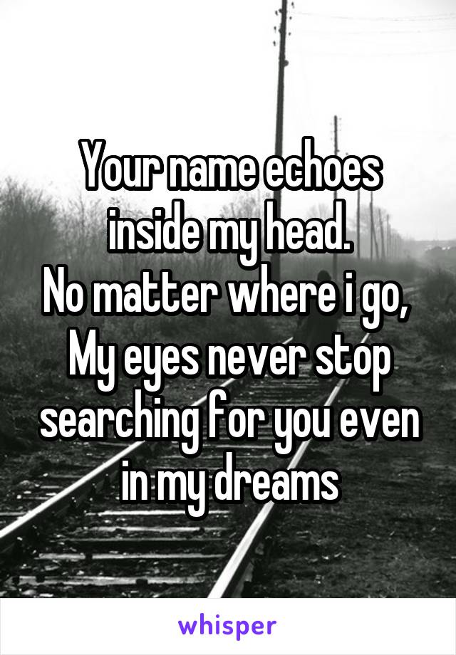 Your name echoes inside my head.
No matter where i go, 
My eyes never stop searching for you even in my dreams