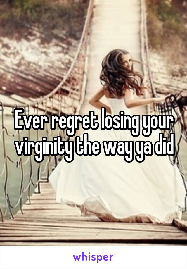 Ever regret losing your virginity the way ya did