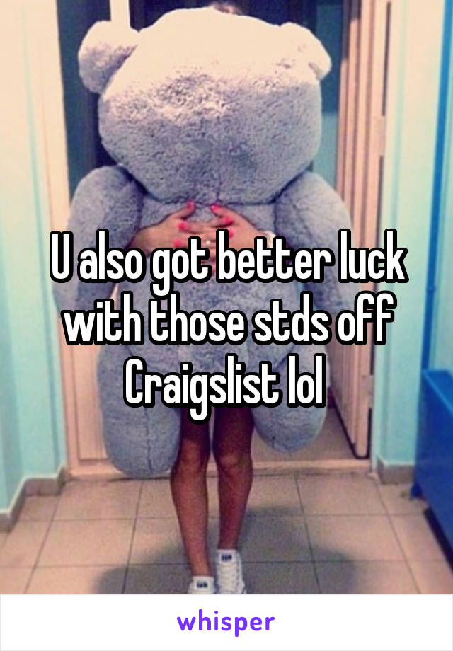 U also got better luck with those stds off Craigslist lol 