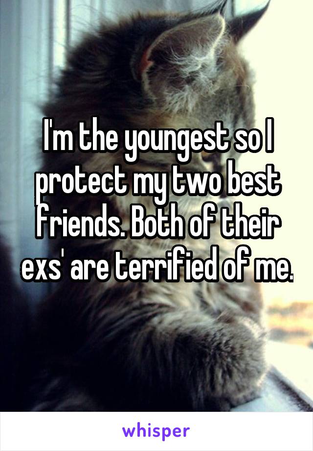 I'm the youngest so I protect my two best friends. Both of their exs' are terrified of me. 