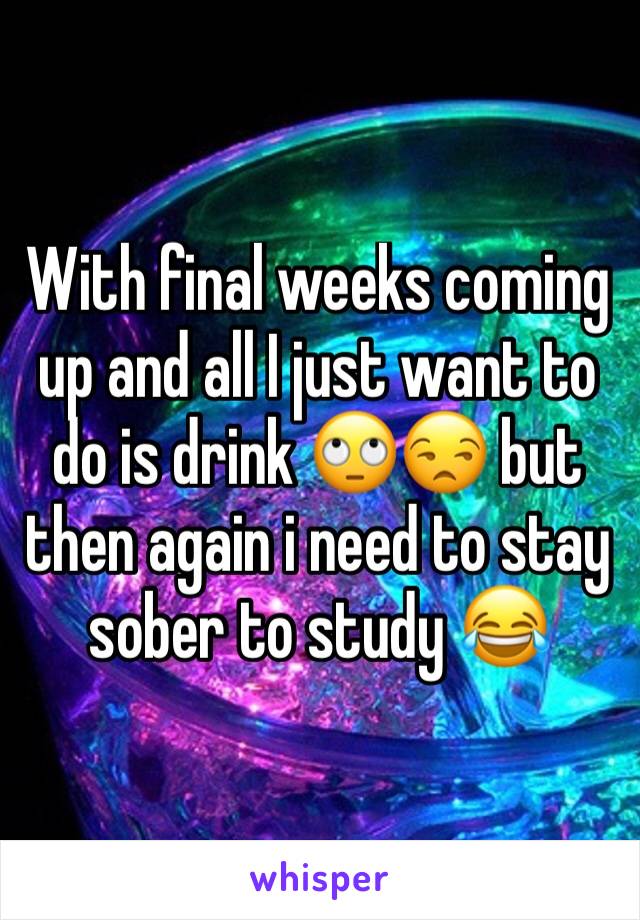 With final weeks coming up and all I just want to do is drink 🙄😒 but then again i need to stay sober to study 😂