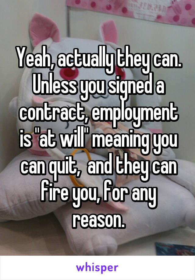 Yeah, actually they can. Unless you signed a contract, employment is "at will" meaning you can quit,  and they can fire you, for any reason.