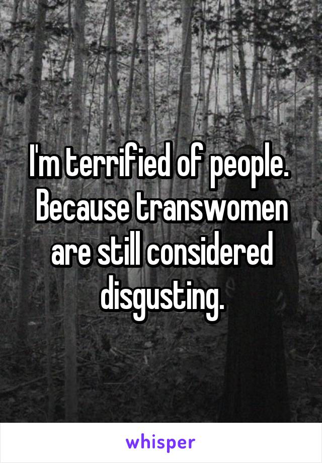 I'm terrified of people. 
Because transwomen are still considered disgusting.