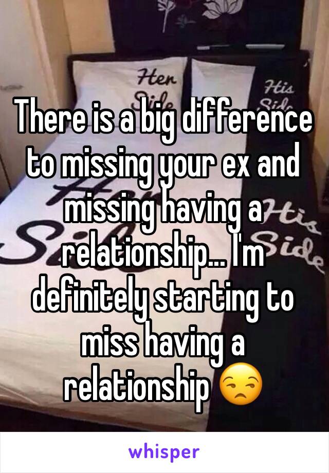 There is a big difference to missing your ex and missing having a relationship... I'm definitely starting to miss having a relationship 😒