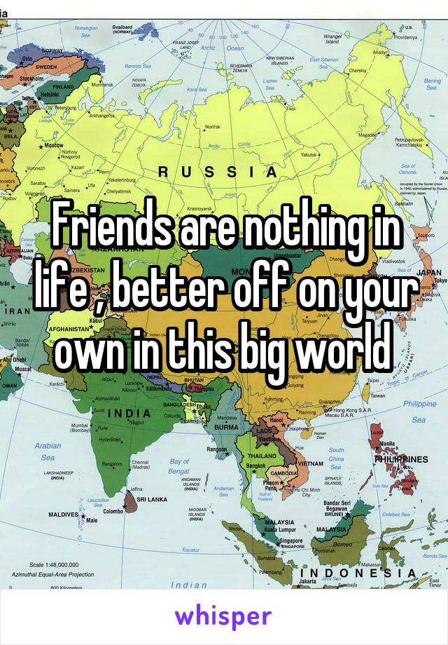 Friends are nothing in life , better off on your own in this big world 
