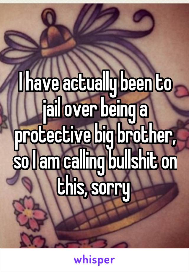 I have actually been to jail over being a protective big brother, so I am calling bullshit on this, sorry 