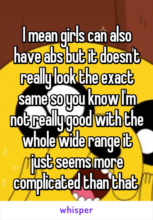 I mean girls can also have abs but it doesn't really look the exact same so you know I'm not really good with the whole wide range it just seems more complicated than that 