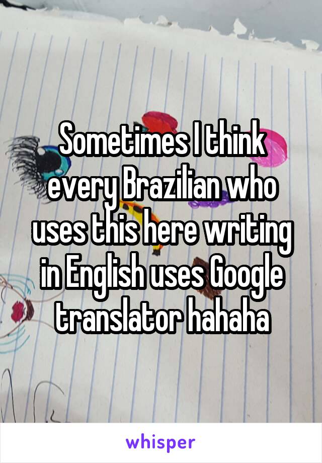 Sometimes I think every Brazilian who uses this here writing in English uses Google translator hahaha