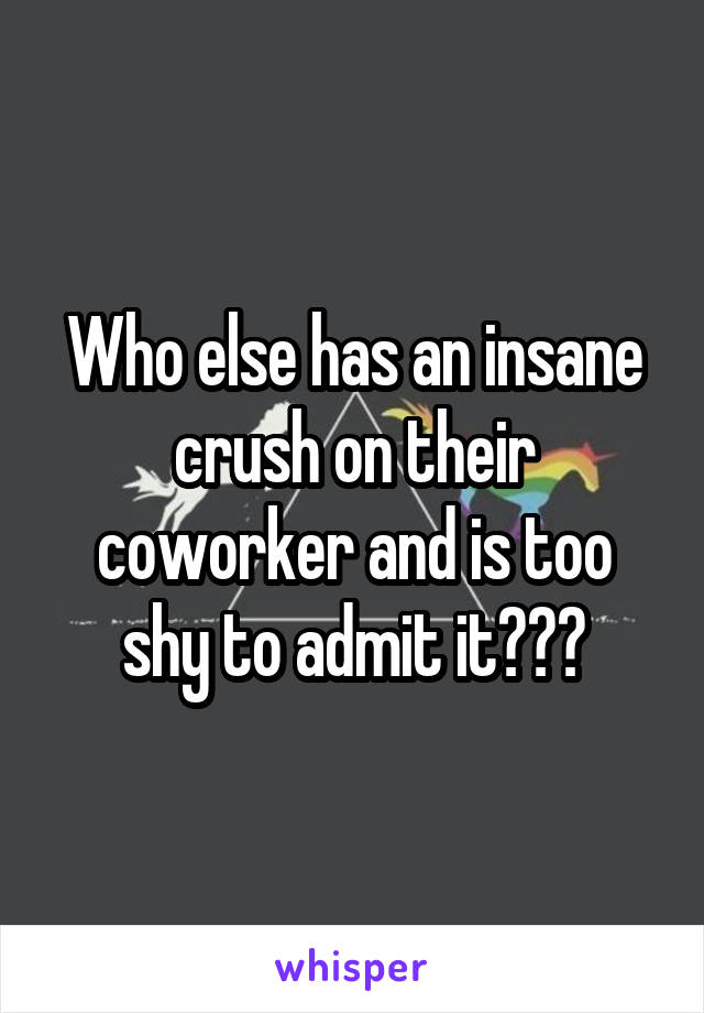 Who else has an insane crush on their coworker and is too shy to admit it???