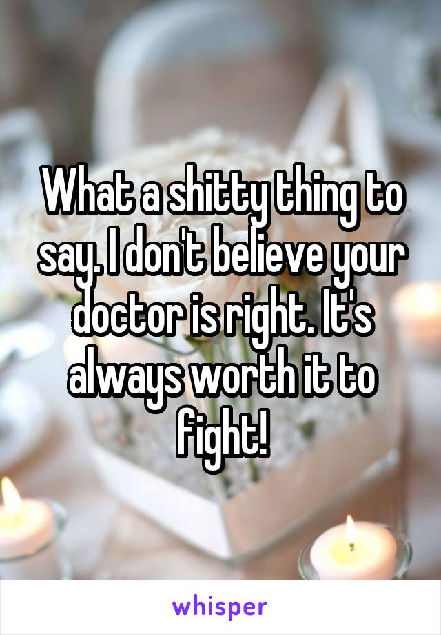 What a shitty thing to say. I don't believe your doctor is right. It's always worth it to fight!