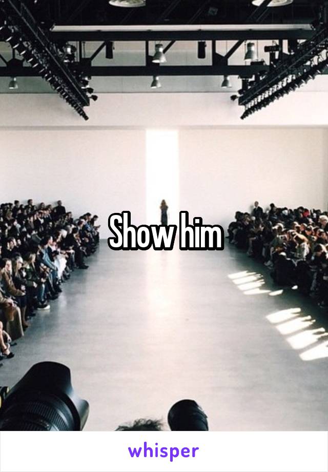 Show him