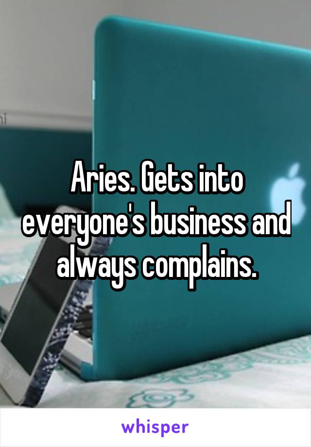 Aries. Gets into everyone's business and always complains.