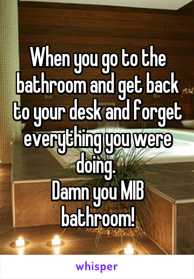 When you go to the bathroom and get back to your desk and forget everything you were doing. 
Damn you MIB bathroom!