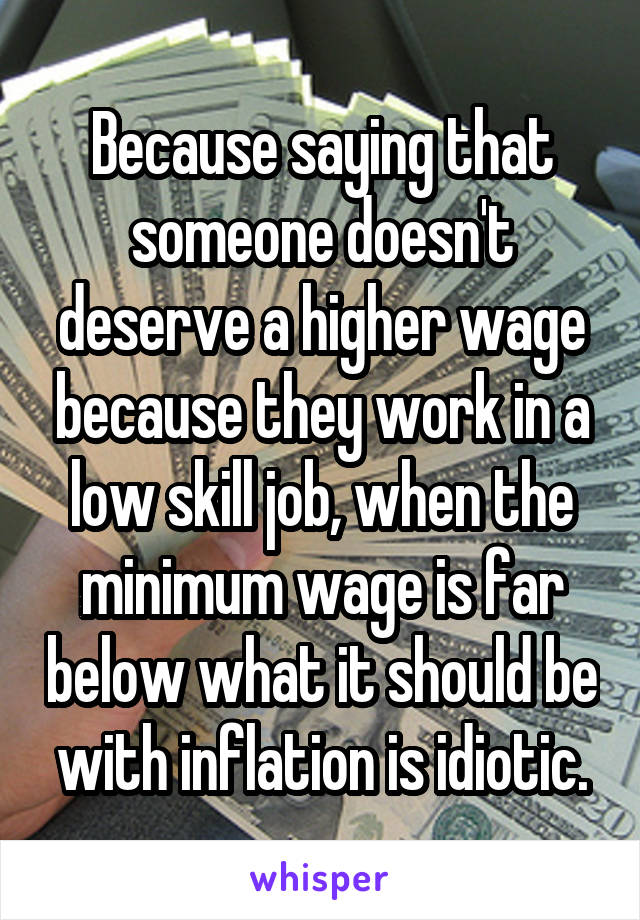 Because saying that someone doesn't deserve a higher wage because they work in a low skill job, when the minimum wage is far below what it should be with inflation is idiotic.