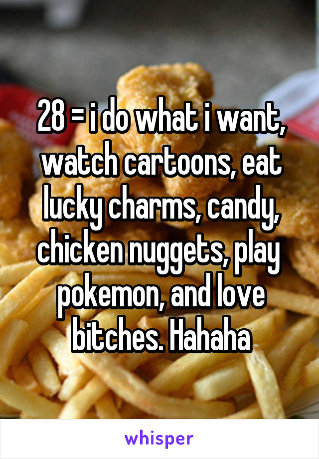 28 = i do what i want, watch cartoons, eat lucky charms, candy, chicken nuggets, play  pokemon, and love bitches. Hahaha