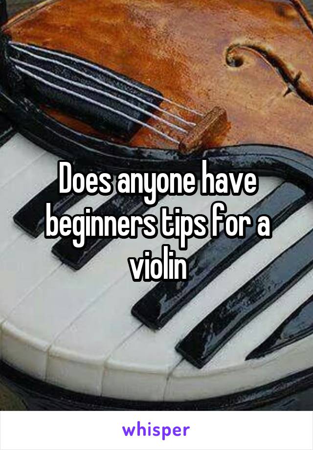 Does anyone have beginners tips for a violin