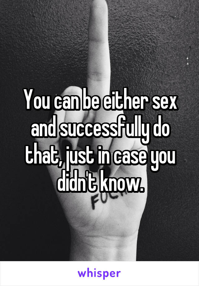 You can be either sex and successfully do that, just in case you didn't know.