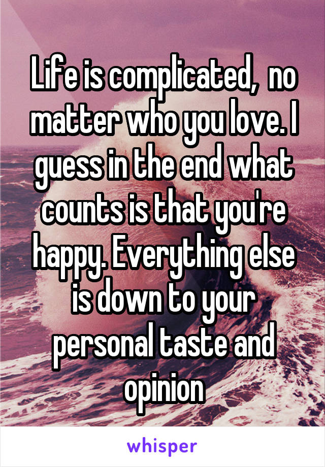 Life is complicated,  no matter who you love. I guess in the end what counts is that you're happy. Everything else is down to your personal taste and opinion