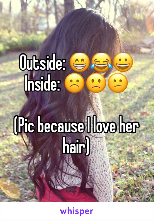 Outside: 😁😂😀
Inside: ☹️🙁😕

(Pic because I love her hair)