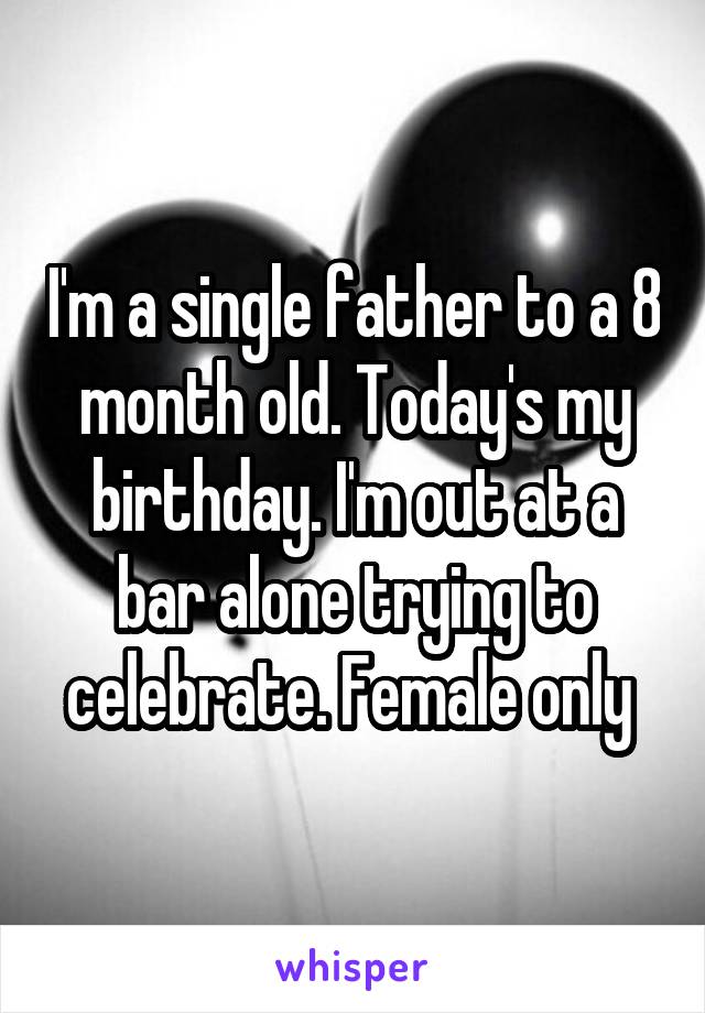 I'm a single father to a 8 month old. Today's my birthday. I'm out at a bar alone trying to celebrate. Female only 