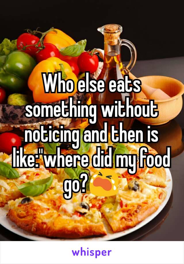 Who else eats something without noticing and then is like:"where did my food go?😭