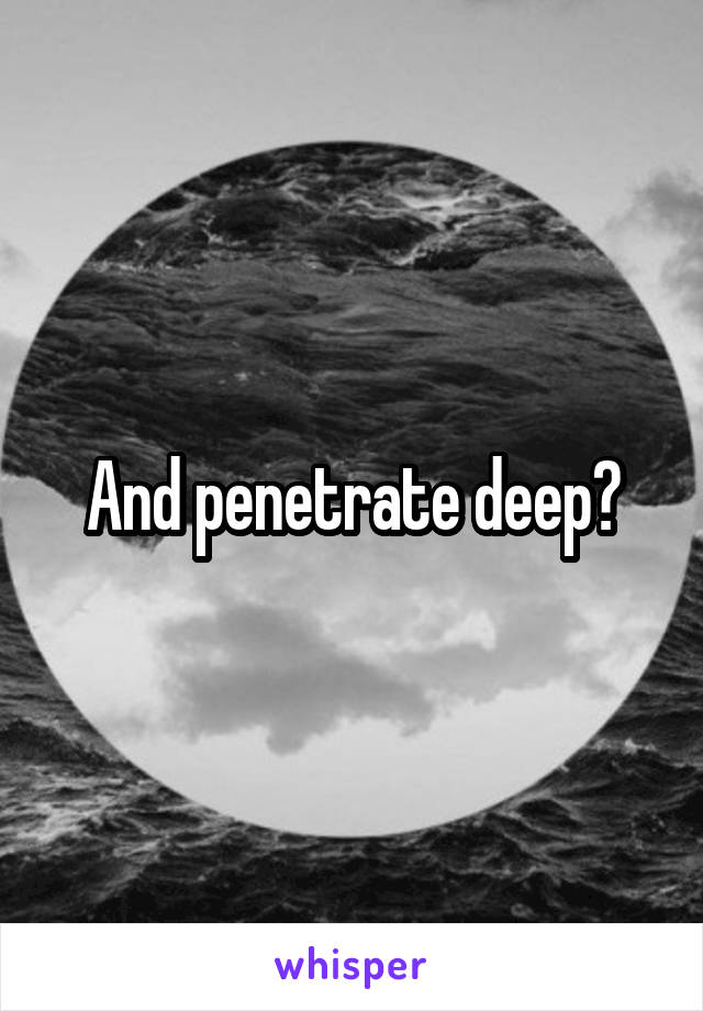 And penetrate deep?