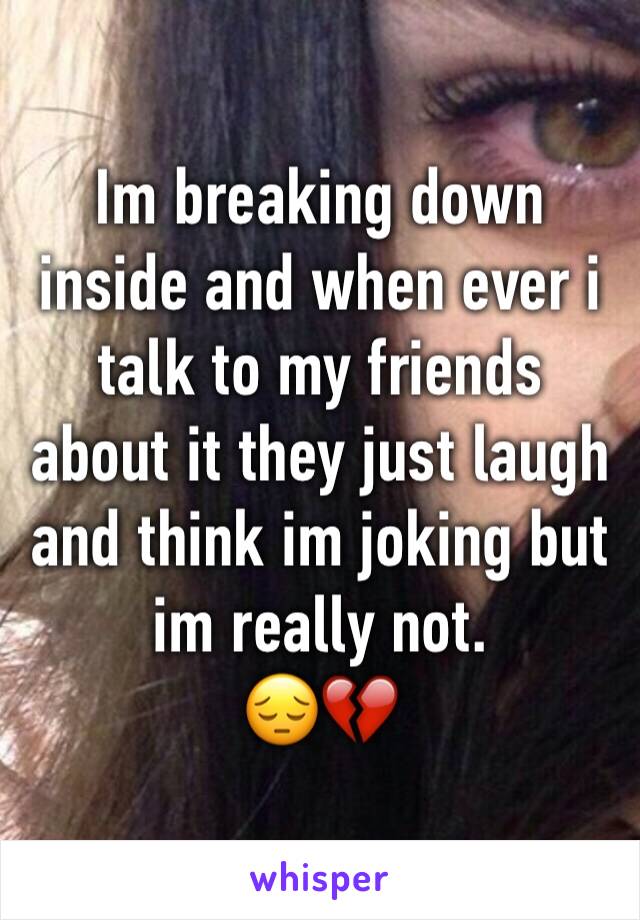 Im breaking down inside and when ever i talk to my friends about it they just laugh and think im joking but im really not.
😔💔