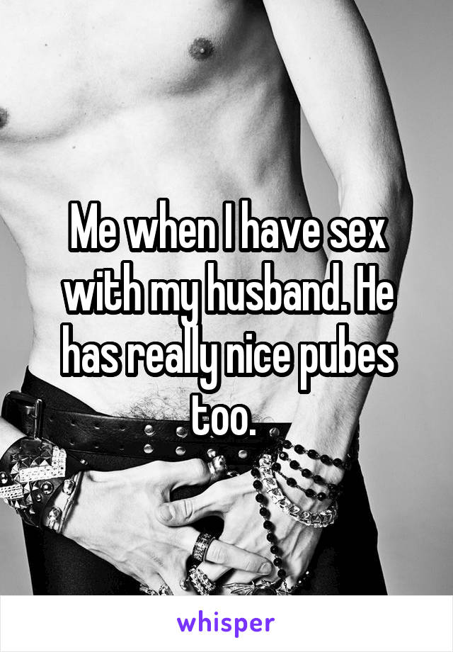 Me when I have sex with my husband. He has really nice pubes too. 