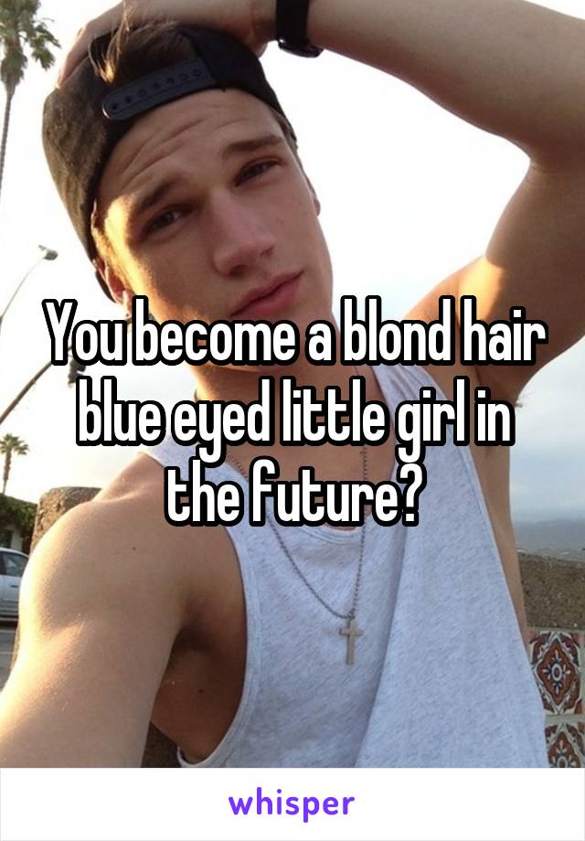 You become a blond hair blue eyed little girl in the future?