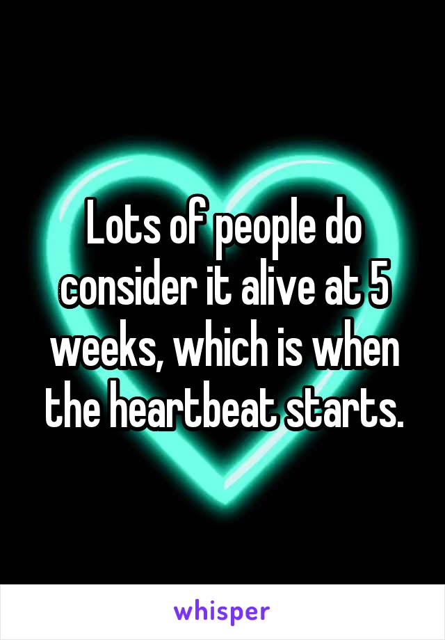 Lots of people do consider it alive at 5 weeks, which is when the heartbeat starts.