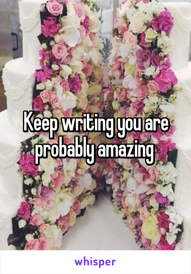 Keep writing you are probably amazing 